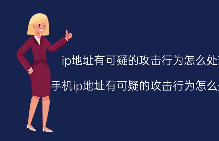 ip地址有可疑的攻击行为怎么处理 手机ip地址有可疑的攻击行为怎么处理？